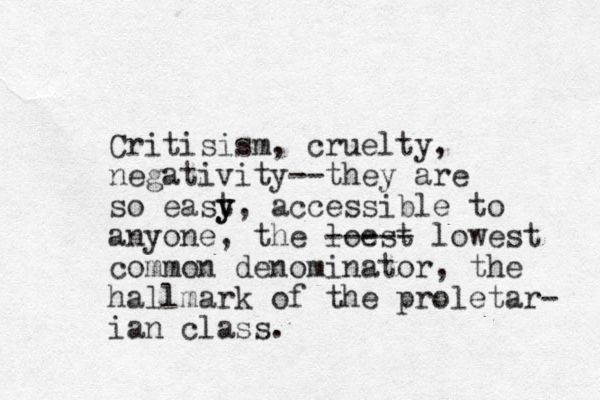 Critisism, cruelty, negativity--they are so east y y, accessible to anyone, the loest ----- lowest common denominator, the hallmark of the proletar- ian class. 