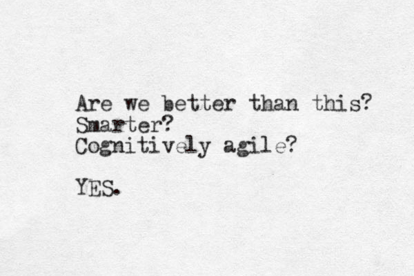 Are we better than this? Smarter? Cognitively agile? YES.