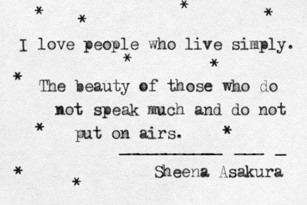 I love people who live simply. The beauty of those who do not speak much and do not put on airs. * * * * * * * * * * * ___________ ___ _ Sheena Asakura 