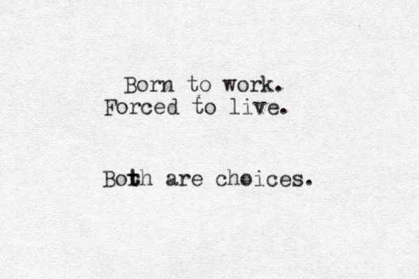 Born to work. Forced to live. Bor t th are choices. 