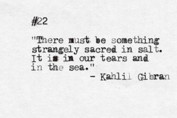#22 "There must be something strangely sacred in salt. It is in our tears and in the sea. " - Kahlil Gibran 