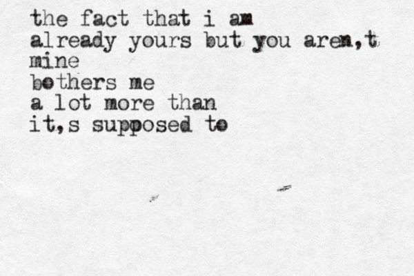 the fact that i am already yours but you aren,t mine bother s me a lot more than it,s supoo p sed to