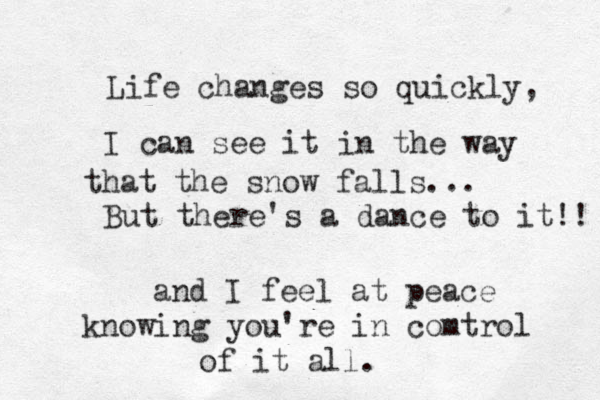 Life changes so quickly, I can see it in the way that the snow falls... But there's a dance to it!! and I feel at peace knowing you're in comtrol of it all. 