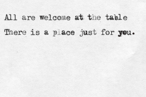 All are welcome at the table There is a place just for you. 