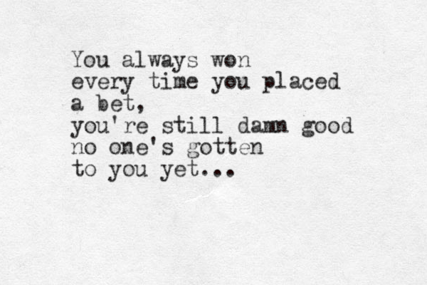 You always won every time you placed a bet, you're still damn good no one's gotten to you yet...