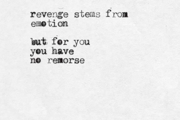 revenge stems from emotion but for you you have no remorse