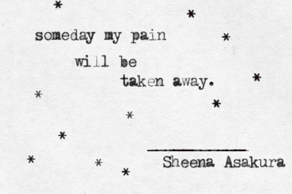 someday my pain will be taken away. * * * * * * * ___________ Sheena Asakura * * * * 