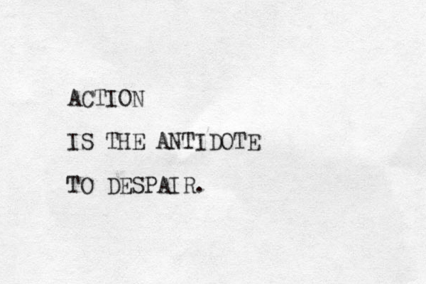 ACTION IS THE ANTIDOTE TO DESPAIR. 