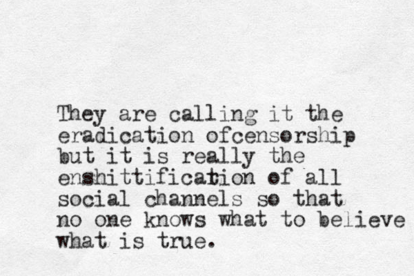 They are calling it the eradication ofcensorship but it is really the enshittificar tion of all social channels so that no one knows what to believe what is true.