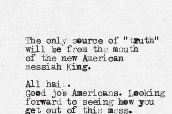 The only source of "truth" will be from the mouth of the new American messiah King. All hail. Good job Americans. Looking forward to seeing how you get out of this mess.