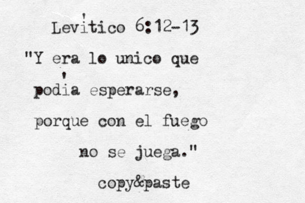 Levitico 6:12-13 "Y era lo unico que podia esperarse, porque con el fuego no se juega." copy&paste ' ' 