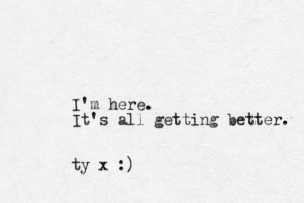 I'm here. It's all getting better. ty x :)