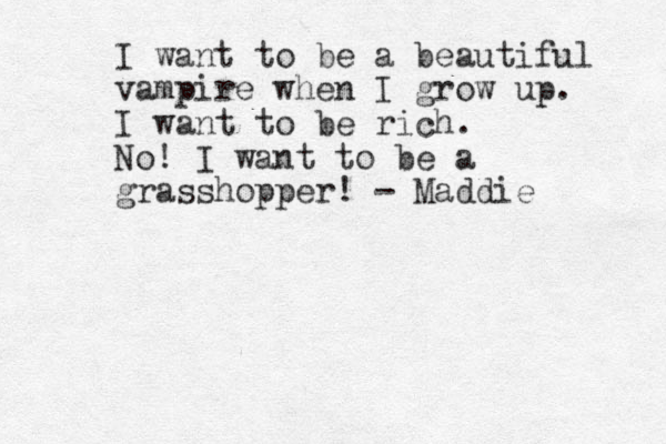 I want to be a beautiful vampire when I grow up . I want to be rich. No! I want to be a grasshopper! - Maddie 