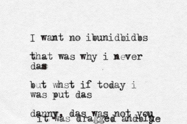 I want no ibunidbidbs that was why i never das but whst if today i was put das danny, das was not you u it was dragged andblye u u 
