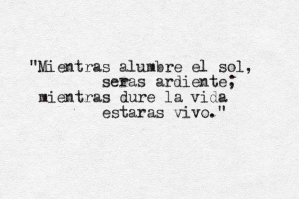 "Mientras alumbre el sol, seras ardiente; mientras dure la vida estaras vivo." 