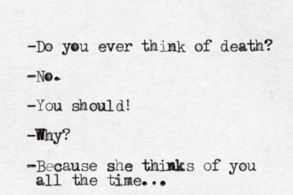 -Do you ever think of death? -No. -You should! -Why? -Because she thinks of you all the time... 