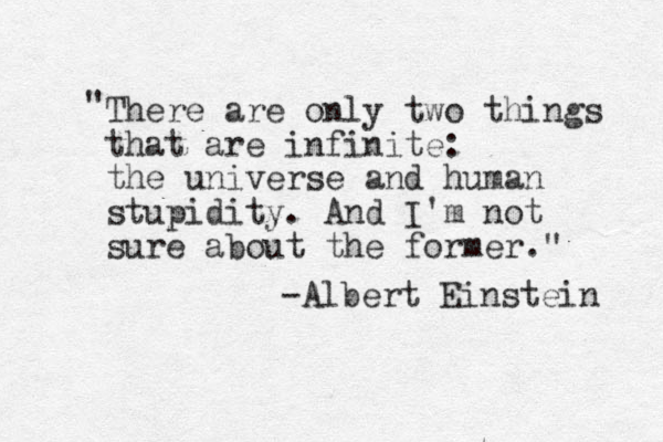 There are only two things that are infinite: the universe and human stupidity. And I'm not sure about the former." " -Albert Einstein 