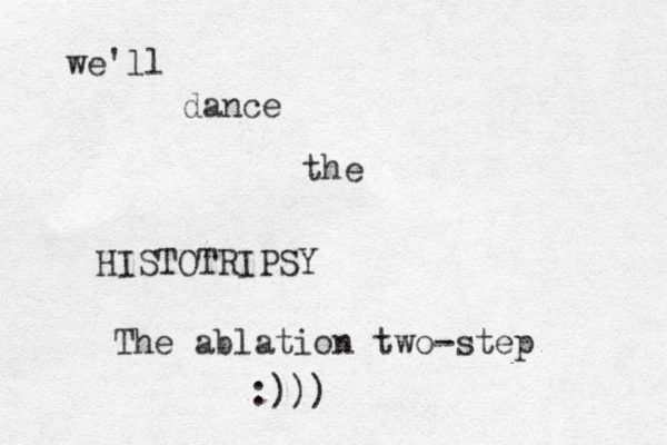 we'll dance the HISTOTRIPSY The ablation two-step :)))
