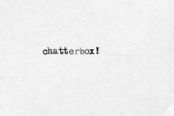 chatterbox!