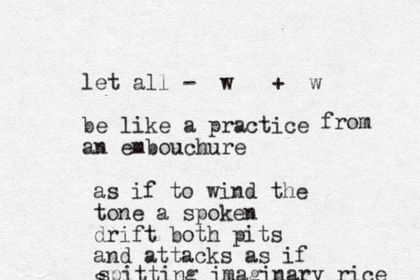 let all - w + w be like a practice an embouchure from as if to wind the tone a spoken drift both pits and attacks as if s spitting imaginary rice 