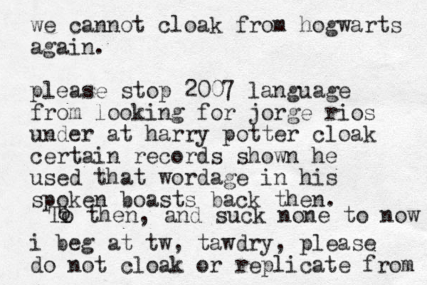 we cannot cloak from hogwarts again. please stop 2007 language from looking for jorge rios under at harry potter cloak certain records shown he used that wordage in his spoken boasts back then. i beg at tw, tawdry, please do not cloak or replicate from Ti o then, and suck none to now o 