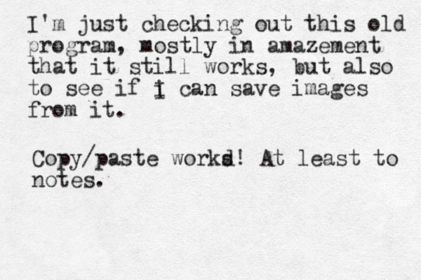 I'm just checking out this old program, mostly in amazement that it still works, but also to see if i can save images from it . I Copy/paste workd s! At least to notes . 