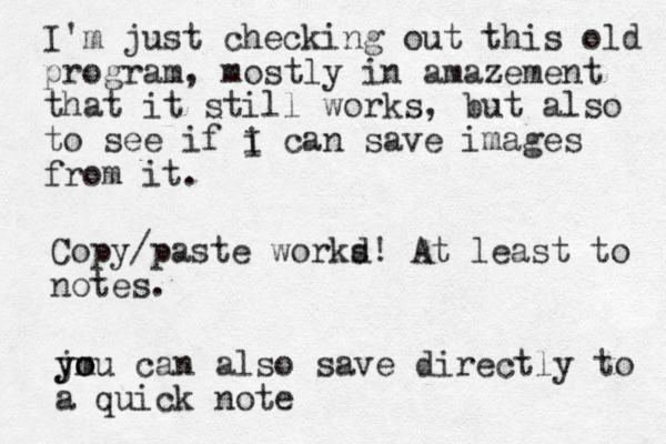I'm just checking out this old program, mostly in amazement that it still works, but also to see if i can save images from it . I Copy/paste workd s! At least to notes . j y ym o ou can also save directly to a quick note