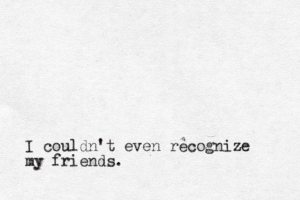 I couldn't even recognize my friends.