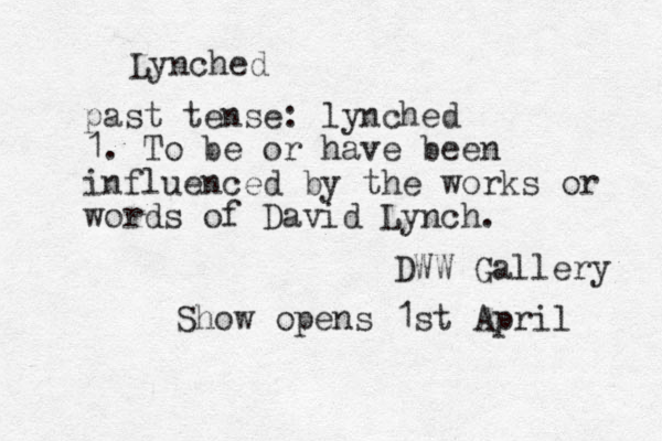 Lynched past tense: lynched 1. To be or have been influenced by the works or words of David Lynch. DWW Gallery Show opens 1st April 