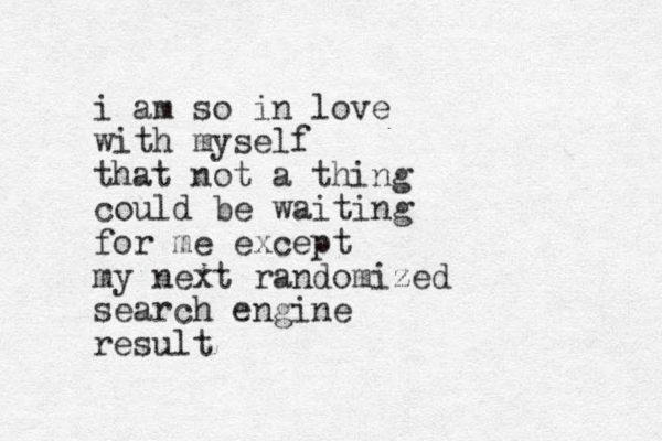 i am so in love with myself that not a thing could be waiting for me except my next randomized search engine result