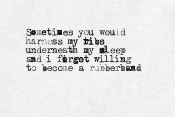 Sometimes you would harness my tibs r ribs underneath my sleep and i firgot orgot willing to become a rubberband 