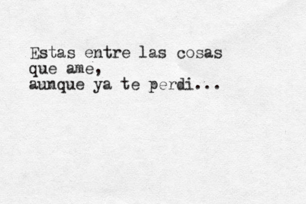 Estas entre las cosas que ame, aunque ya te perdi...