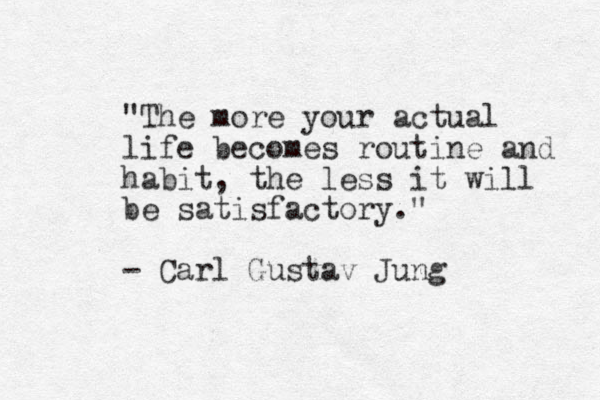 "The more your actual life becomes routine and habit, the less it will be satisfactory." - Carl Gustav Jung 