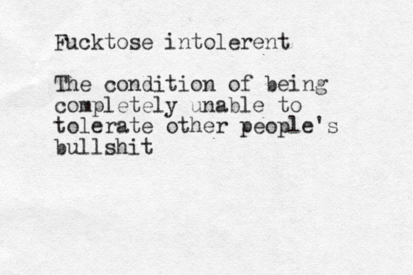Fucktose intolerent The condition of being completely unable to tolerate other people's bullshit