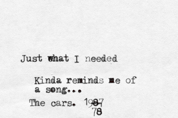 Just eh what I needed Kinda reminds me of a song... The cars. 1987 78 -- 