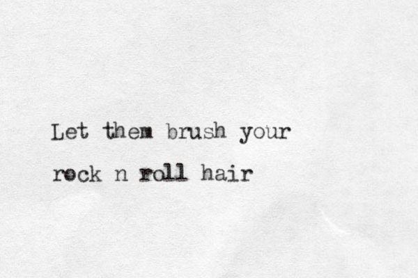 Let them brush your rock n roll hair