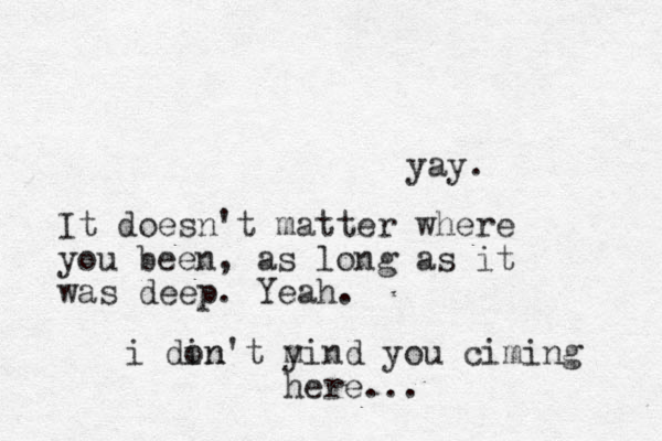 yay. It doesn't matter where you been, as long as it was deep. Yeah. i din on't y mind you ciming here...