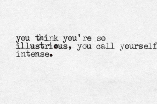 you think you're so illustrious, you call yourself intense.