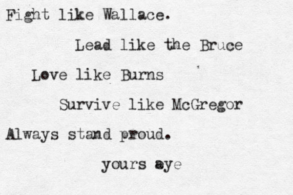 Fight like Wallace. Lead like the Bruce Love like Burns Survive like McGregor Always stand proud. yours e aye