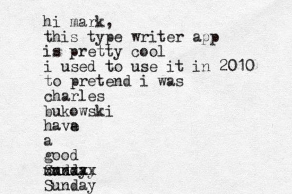 hi mark, this type writer app is pretty cool i used to use it in 2010 to pretend i was charles bukowski have a a good unday Sunday xxxxxx Sunday