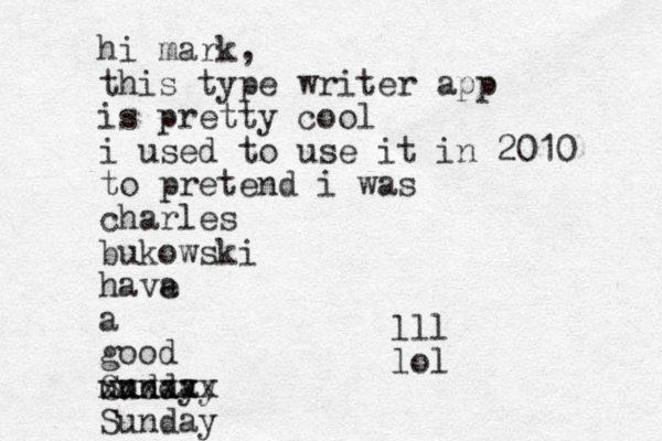 hi mark, this type writer app is pretty cool i used to use it in 2010 to pretend i was charles bukowski have a a good unday Sunday xxxxxx Sunday lll lol
