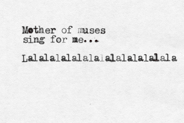 Mother of muses sing for me... Lalalalalalalalalalalalalala 