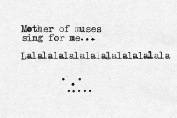 Mother of muses sing for me... Lalalalalalalalalalalalalala . . . .....