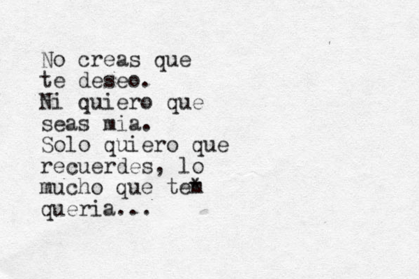 No creas que te deseo. Ni quiero que seas mia. Solo quiero que recuerdes, lo mucho que tem * queria...