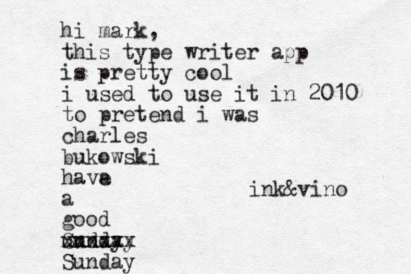 hi mark, this type writer app is pretty cool i used to use it in 2010 to pretend i was charles bukowski have a a good unday Sunday xxxxxx Sunday ink&vino 