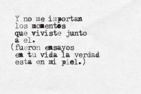 Y no me importan los momentos que viviste junto a el. (fueron ensayos en tu vida la verdad esta en mi pie el.) 
