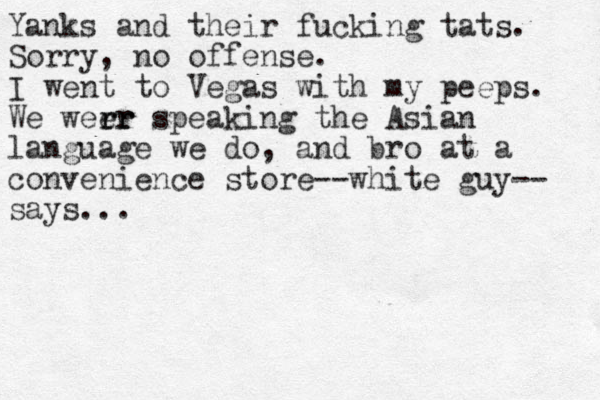 Yanks and their fucking tats. Sorry, no offense. I went to Vegas with my peeps. We weer r rr r speaking the Asian language we do, and bro at a convenience store--white guy-- says...
