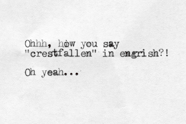 Ohhh, hiw o you say "crestfallen" in engrish?! Oh yeah...