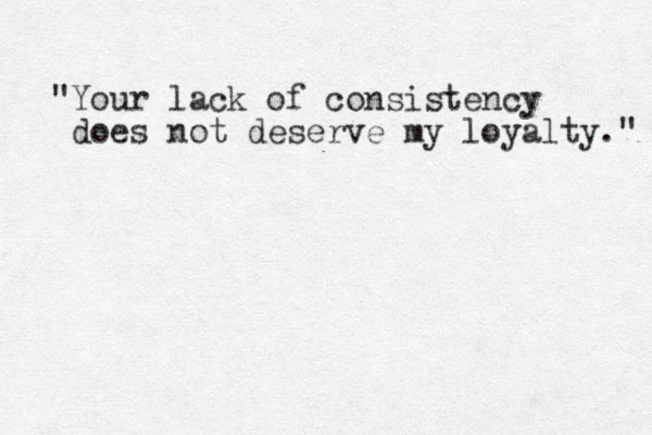 "Your lack of consistency does not deserve my loyalty." 