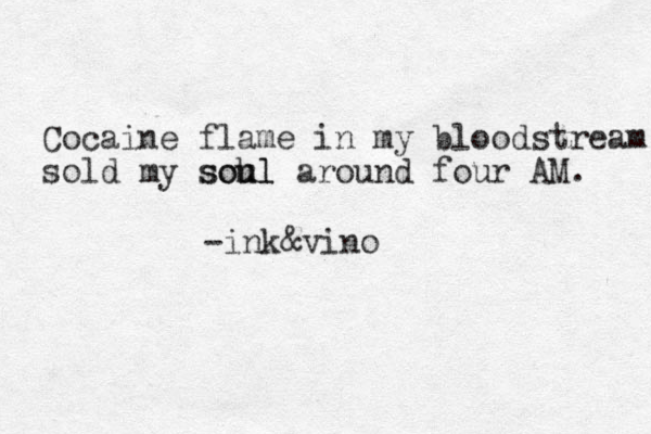 Cocaine flame in my bloodstream sold my soh ul soul around four AM. -ink&vino